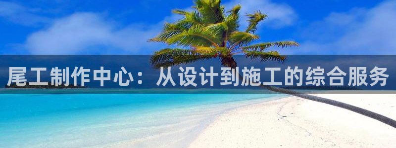 安信12娱乐7o777还：尾工制作中心：从设计到施工的综合服务
