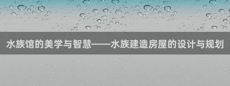 安信12网站：水族馆的美学与智慧——水族建造房屋的设计与规划
