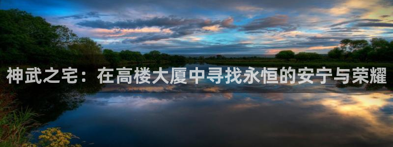 安信12平台下载：神武之宅：在高楼大厦中寻找永恒的安宁与荣耀