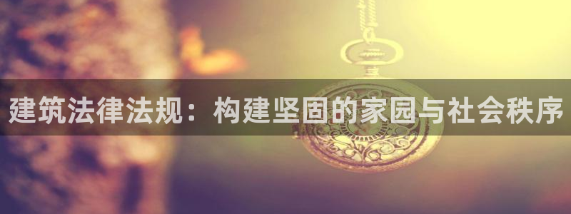 安信12平台介绍：建筑法律法规：构建坚固的家园与社会秩序