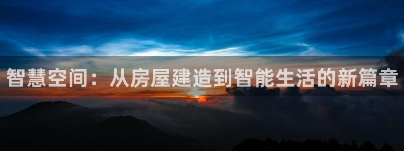 安信12平台怎么样：智慧空间：从房屋建造到智能生活的新篇章