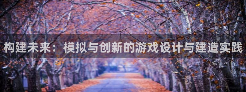 安信12官网qq：构建未来：模拟与创新的游戏设计与建造实践