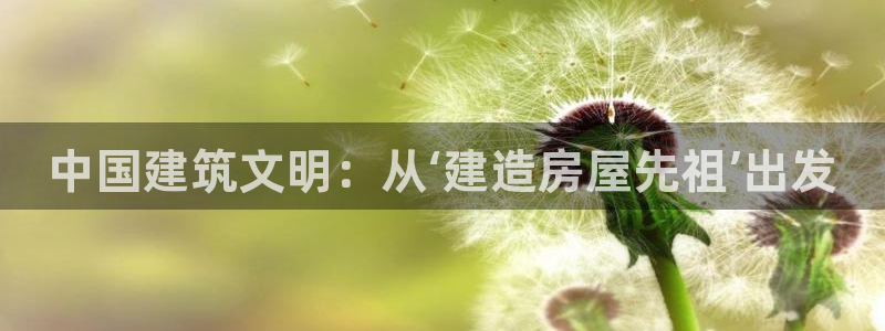 安信12娱乐登录：中国建筑文明：从‘建造房屋先祖’出发