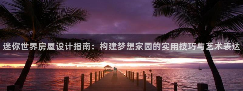 安信安赢12号：迷你世界房屋设计指南：构建梦想家园的实用技巧与艺术表达