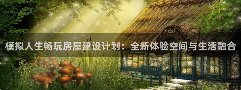 安信12招商：模拟人生畅玩房屋建设计划：全新体验空间与生活融合