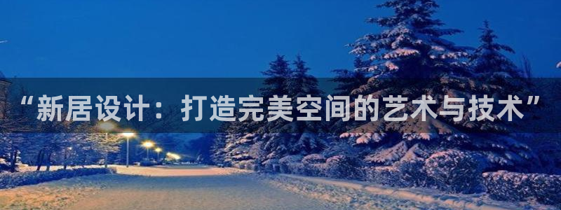 安信招商rk金12手12指jc：“新居设计：打造完美空间的艺术与技术”