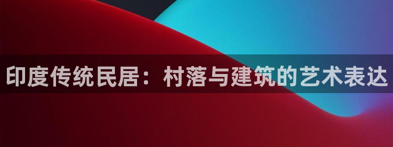安信12平台官网：印度传统民居：村落与建筑的艺术表达