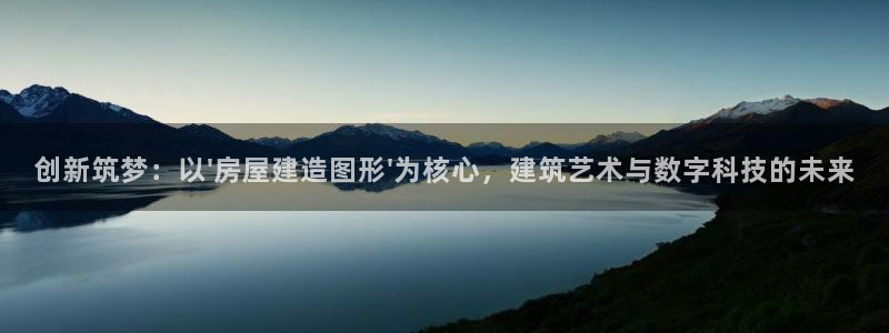 安信12注册：创新筑梦：以\'房屋建造图形\'为核心，建筑艺术与数字科技的未来
