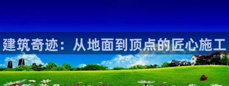 安信12彩票：建筑奇迹：从地面到顶点的匠心施工
