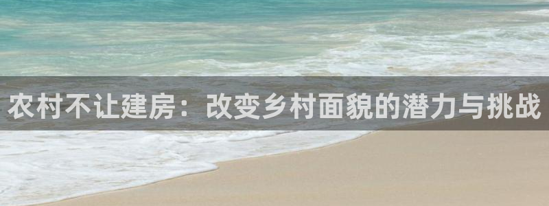 安信12彩票app下载：农村不让建房：改变乡村面貌的潜力与挑战