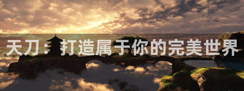 安信12彩票app下载：天刀：打造属于你的完美世界