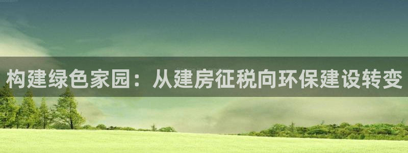 安信12平台的网址：构建绿色家园：从建房征税向环保建设转变