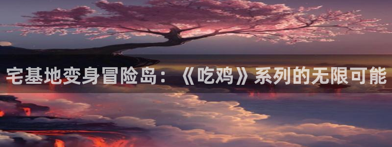安信12网站：宅基地变身冒险岛：《吃鸡》系列的无限可能