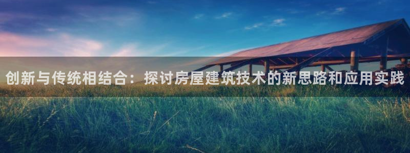 安信12彩票在线网址：创新与传统相结合：探讨房屋建筑技术的新思路和应用实践