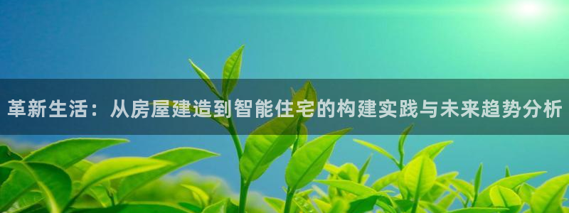 安信12平台怎么样：革新生活：从房屋建造到智能住宅的构建实践与未来趋势分析