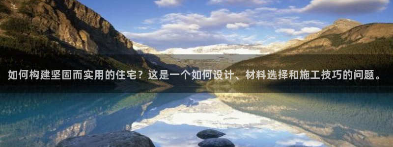安信12平台介绍：如何构建坚固而实用的住宅？这是一个如何设计、材料选择和施工技巧的问题。