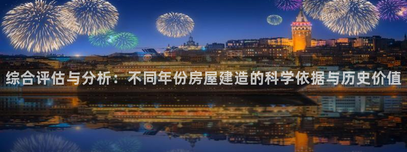 安信12平台介绍：综合评估与分析：不同年份房屋建造的科学依据与历史价值