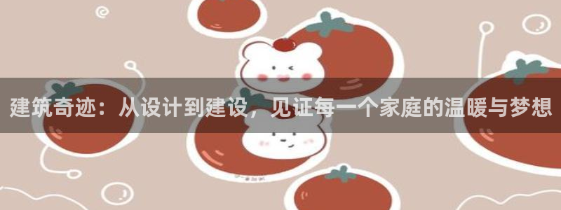 安信12娱乐登录：建筑奇迹：从设计到建设，见证每一个家庭的温暖与梦想