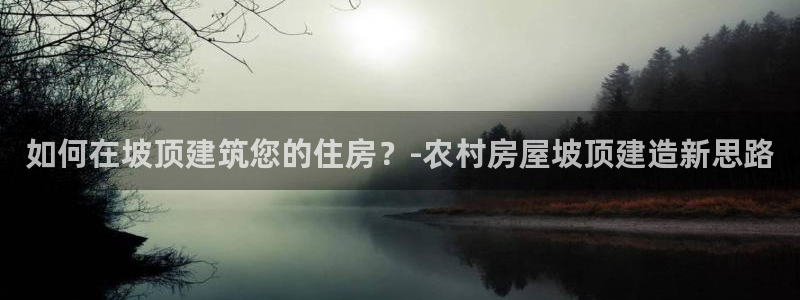 安信12官网：如何在坡顶建筑您的住房？-农村房屋坡顶建造新思路