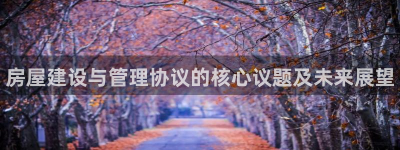 安信12娱乐登录：房屋建设与管理协议的核心议题及未来展望