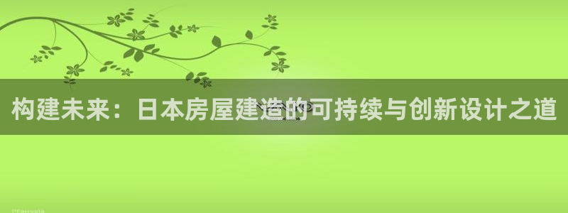 安信12彩票在线网址：构建未来：日本房屋建造的可持续与创新设计之道