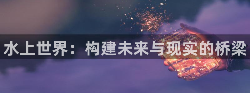 安信12平台开户：水上世界：构建未来与现实的桥梁