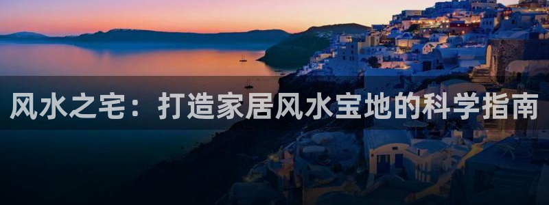 安信12注册咋7O777：风水之宅：打造家居风水宝地的科学指南
