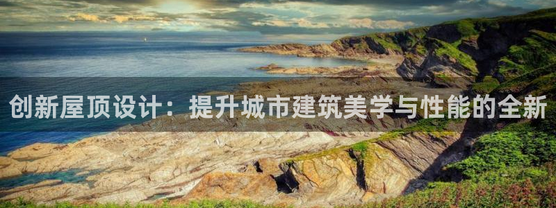 安信12娱乐平台：创新屋顶设计：提升城市建筑美学与性能的全新