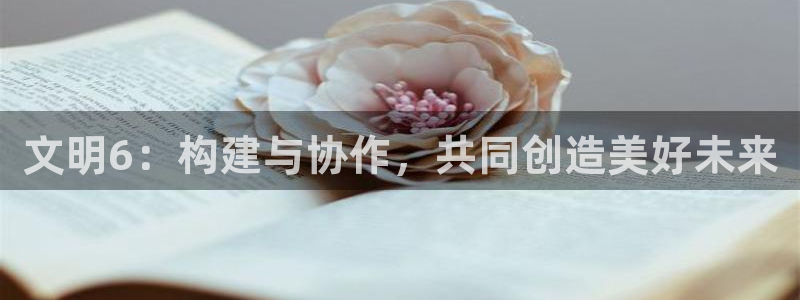 安信12下载：文明6：构建与协作，共同创造美好未来