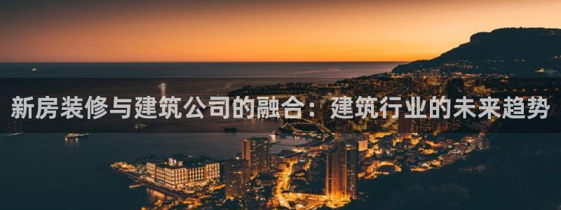 下载安信12：新房装修与建筑公司的融合：建筑行业的未来趋势