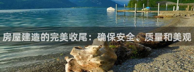 安信12网页版：房屋建造的完美收尾：确保安全、质量和美观