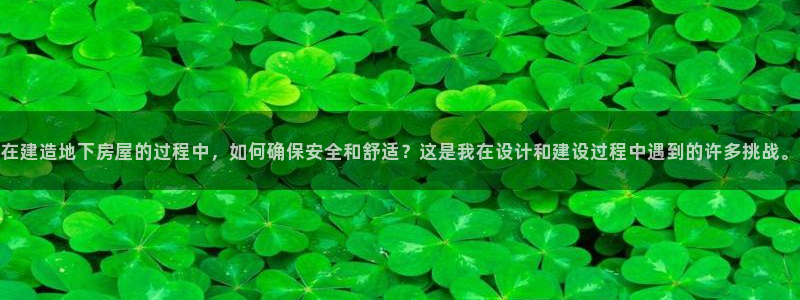 安信12app下载：在建造地下房屋的过程中，如何确保安全和舒适？这是我在设计和建设过程中遇到的许多挑战。