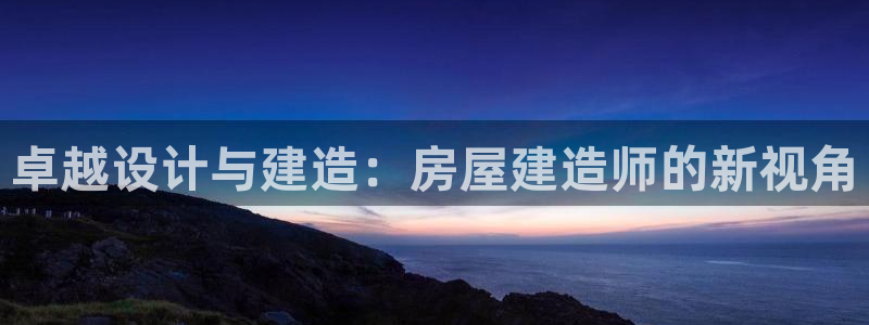 安信12位资金账号：卓越设计与建造：房屋建造师的新视角