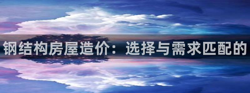 安信12网站：钢结构房屋造价：选择与需求匹配的