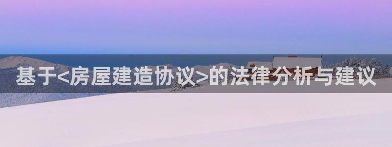 安信12彩票：基于<房屋建造协议>的法律分析与建议