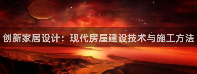 安信12娱乐7o777还：创新家居设计：现代房屋建设技术与施工方法