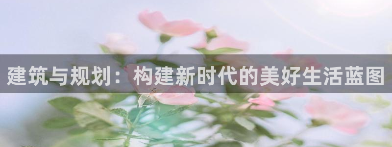 安信4娱乐去55 12：建筑与规划：构建新时代的美好生活蓝图