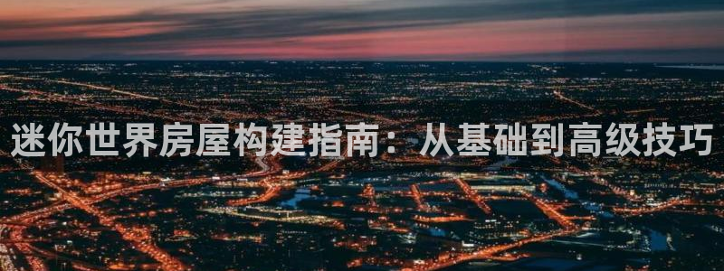 安信12彩票：迷你世界房屋构建指南：从基础到高级技巧