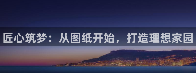 安信12登录网址：匠心筑梦：从图纸开始，打造理想家园