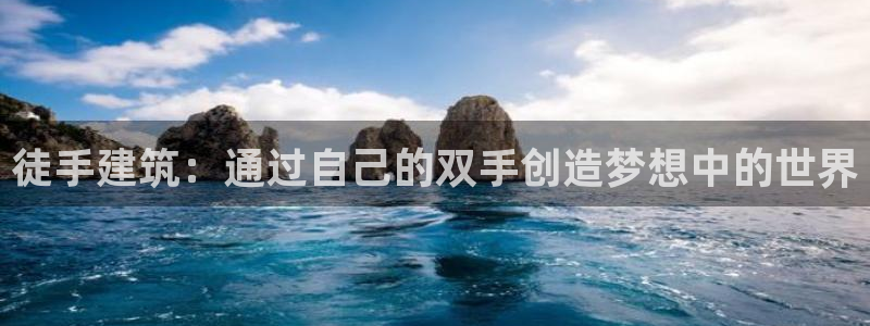 安信12网页版：徒手建筑：通过自己的双手创造梦想中的世界