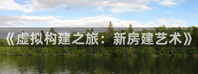 安信娱乐12登录地址：《虚拟构建之旅：新房建艺术》
