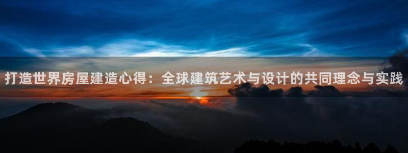 安信12娱乐7o777还：打造世界房屋建造心得：全球建筑艺术与设计的共同理念与实践