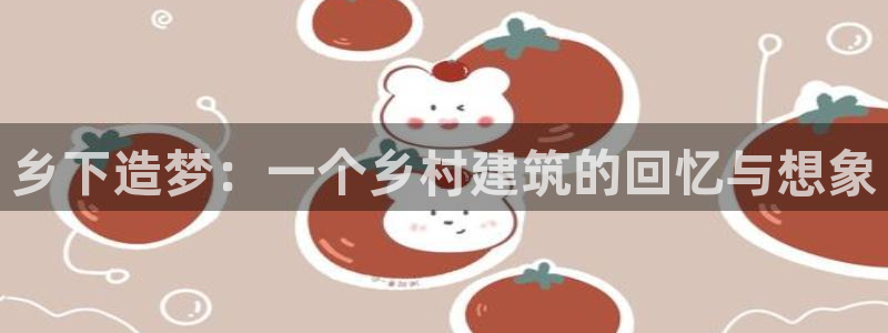 安信12平台介绍：乡下造梦：一个乡村建筑的回忆与想象