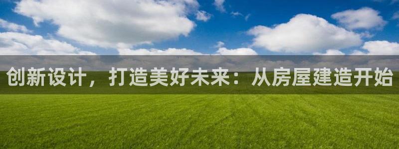 安信12网站：创新设计，打造美好未来：从房屋建造开始