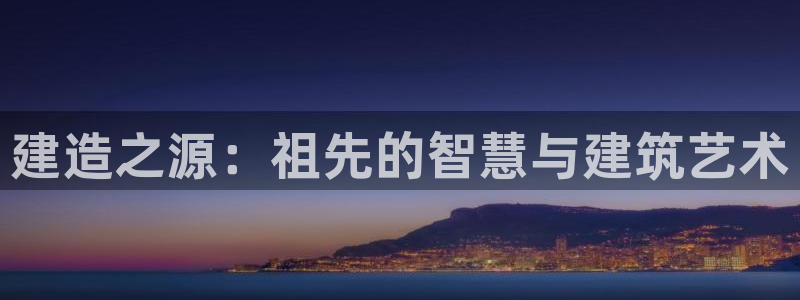 安信12娱乐登录网页：建造之源：祖先的智慧与建筑艺术