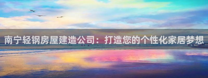 安信安翼 12账号：南宁轻钢房屋建造公司：打造您的个性化家居梦想