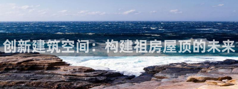 安信12开户：创新建筑空间：构建祖房屋顶的未来