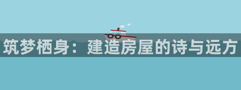 安信12娱乐主管：筑梦栖身：建造房屋的诗与远方