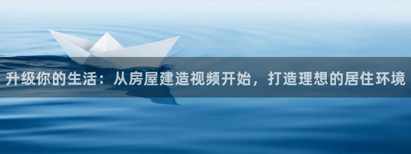 安信安翼 12账号：升级你的生活：从房屋建造视频开始，打造理想的居住环境