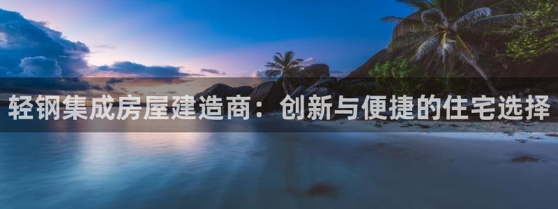 安信娱乐12登录地址：轻钢集成房屋建造商：创新与便捷的住宅选择